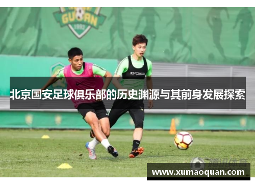 北京国安足球俱乐部的历史渊源与其前身发展探索