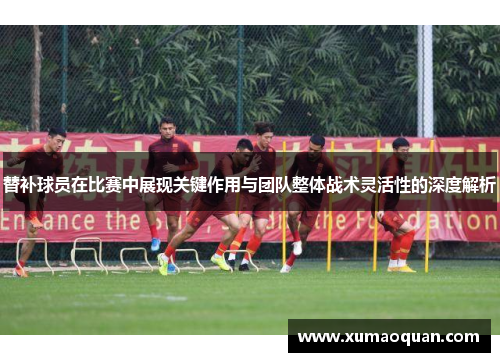 替补球员在比赛中展现关键作用与团队整体战术灵活性的深度解析