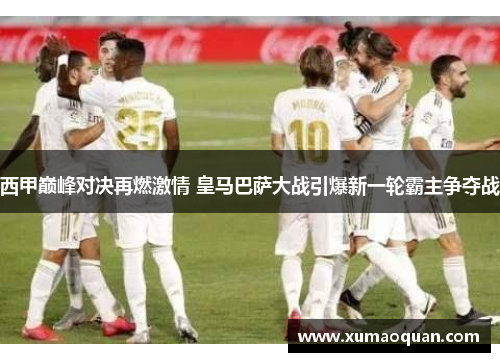 西甲巅峰对决再燃激情 皇马巴萨大战引爆新一轮霸主争夺战