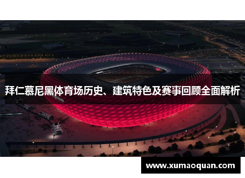拜仁慕尼黑体育场历史、建筑特色及赛事回顾全面解析